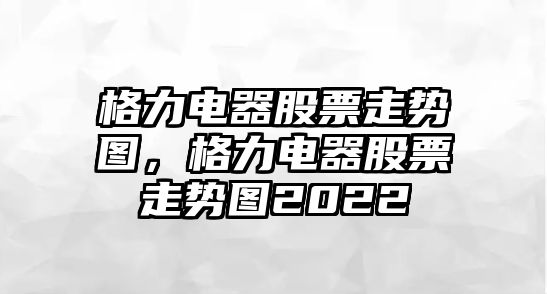 格力電器股票走勢圖，格力電器股票走勢圖2022