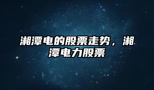 湘潭電的股票走勢，湘潭電力股票