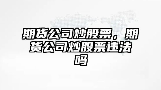 期貨公司炒股票，期貨公司炒股票違法嗎