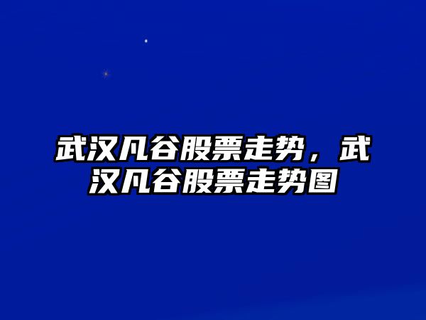 武漢凡谷股票走勢，武漢凡谷股票走勢圖