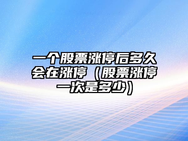 一個(gè)股票漲停后多久會(huì )在漲停（股票漲停一次是多少）