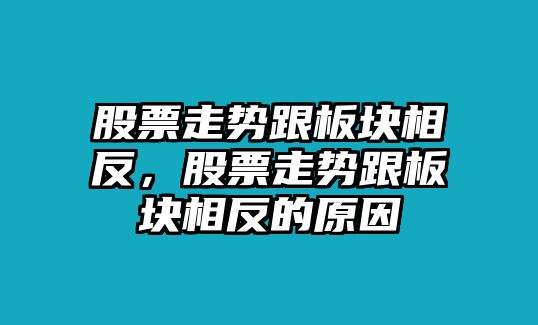 股票走勢跟板塊相反，股票走勢跟板塊相反的原因