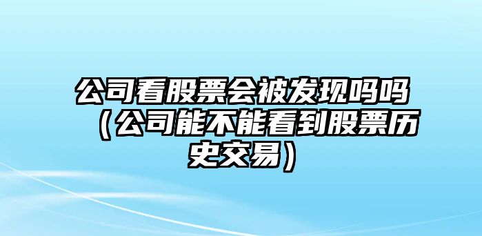 公司看股票會(huì )被發(fā)現嗎嗎（公司能不能看到股票歷史交易）