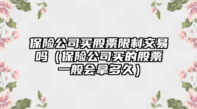 保險公司買(mǎi)股票限制交易嗎（保險公司買(mǎi)的股票一般會(huì )拿多久）