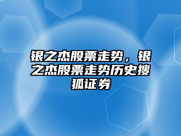 銀之杰股票走勢，銀之杰股票走勢歷史搜狐證券