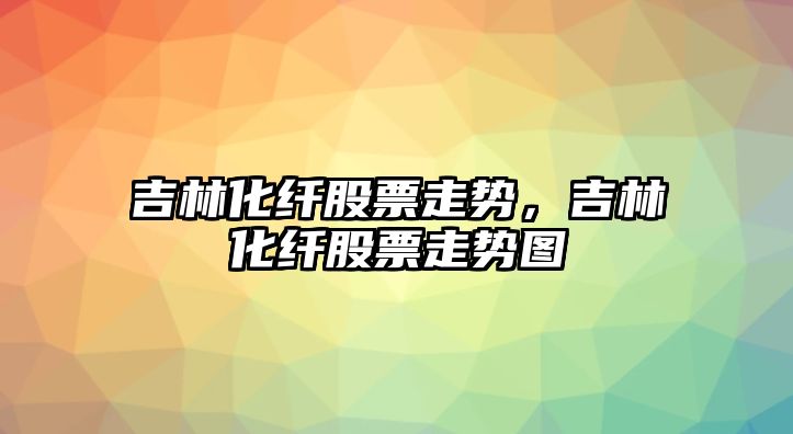 吉林化纖股票走勢，吉林化纖股票走勢圖