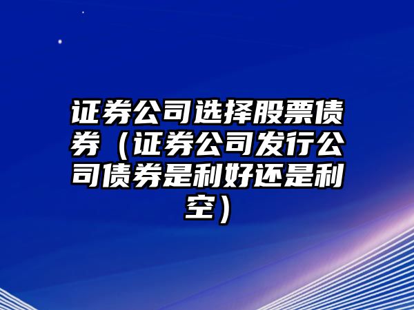 證券公司選擇股票債券（證券公司發(fā)行公司債券是利好還是利空）