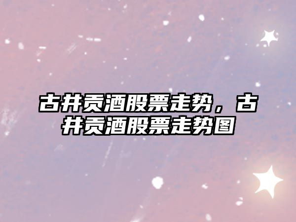 古井貢酒股票走勢，古井貢酒股票走勢圖