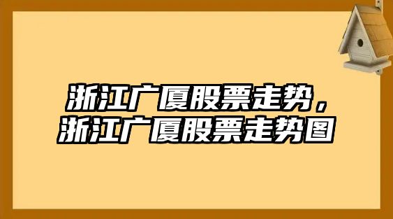 浙江廣廈股票走勢，浙江廣廈股票走勢圖