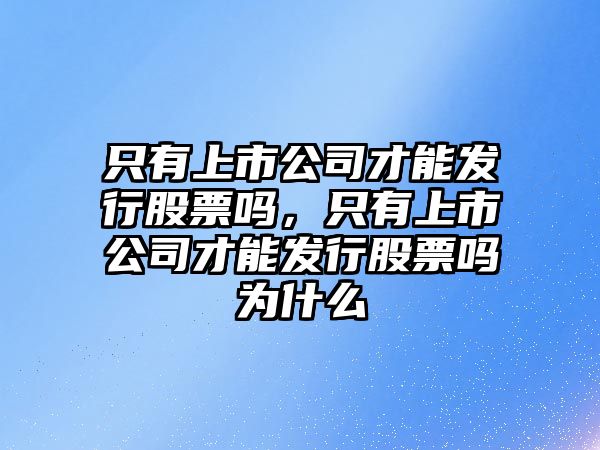 只有上市公司才能發(fā)行股票嗎，只有上市公司才能發(fā)行股票嗎為什么