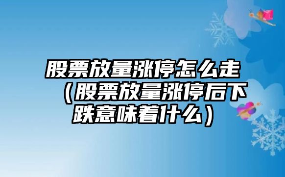 股票放量漲停怎么走（股票放量漲停后下跌意味著(zhù)什么）