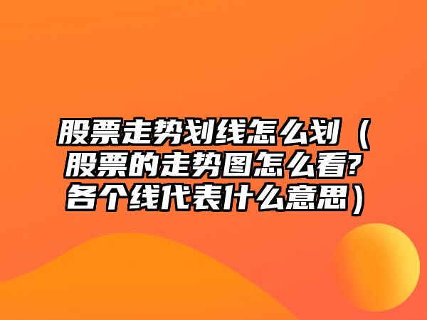 股票走勢劃線(xiàn)怎么劃（股票的走勢圖怎么看?各個(gè)線(xiàn)代表什么意思）