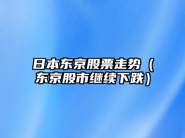 日本東京股票走勢（東京股市繼續下跌）