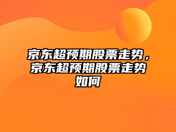 京東超預期股票走勢，京東超預期股票走勢如何