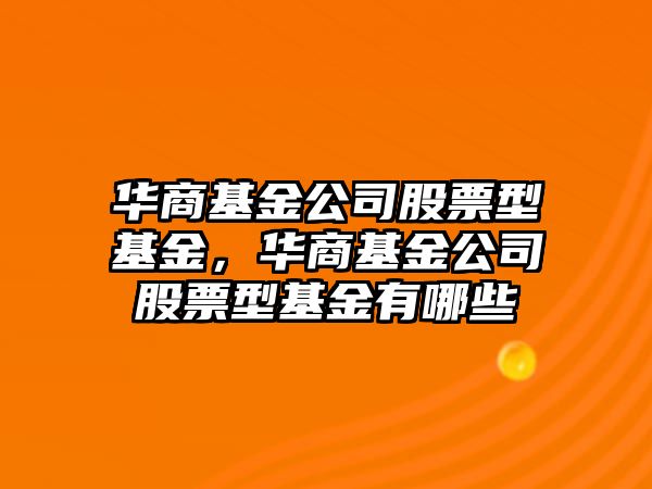 華商基金公司股票型基金，華商基金公司股票型基金有哪些