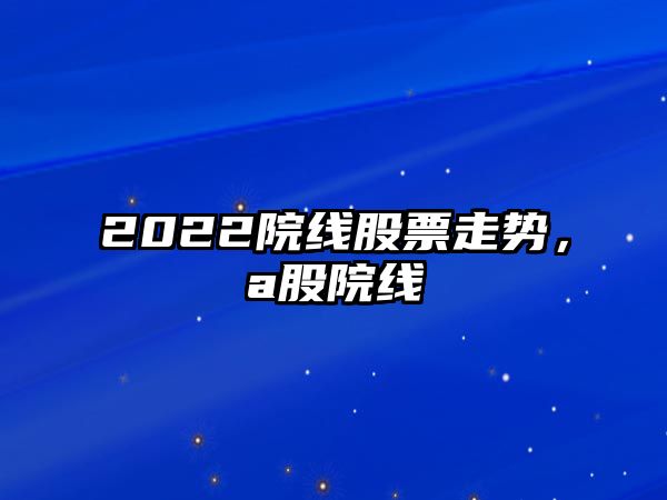 2022院線(xiàn)股票走勢，a股院線(xiàn)