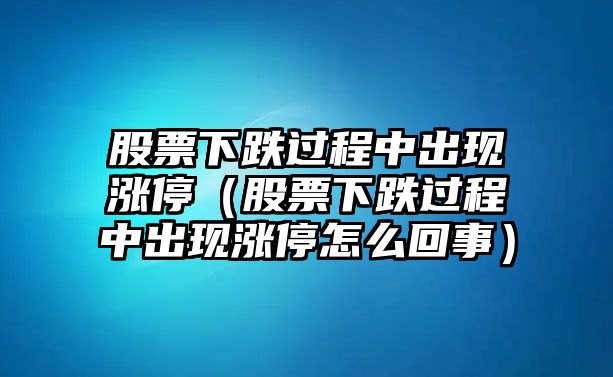 股票下跌過(guò)程中出現漲停（股票下跌過(guò)程中出現漲停怎么回事）