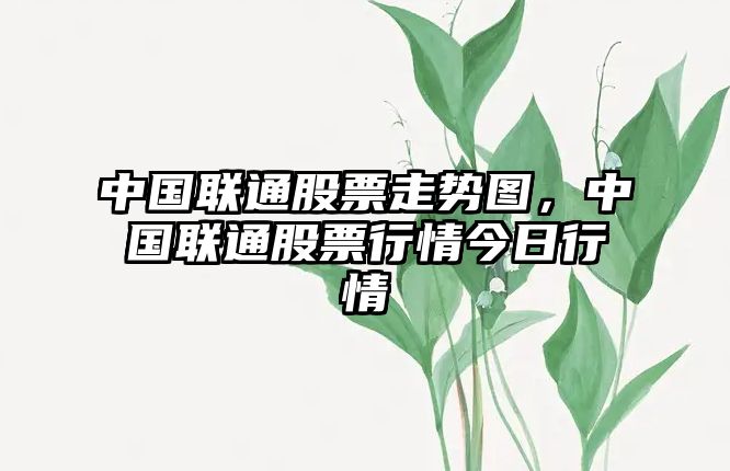 中國聯(lián)通股票走勢圖，中國聯(lián)通股票行情今日行情