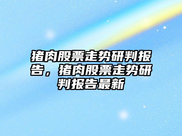 豬肉股票走勢研判報告，豬肉股票走勢研判報告最新