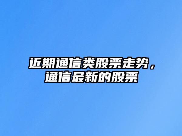 近期通信類(lèi)股票走勢，通信最新的股票