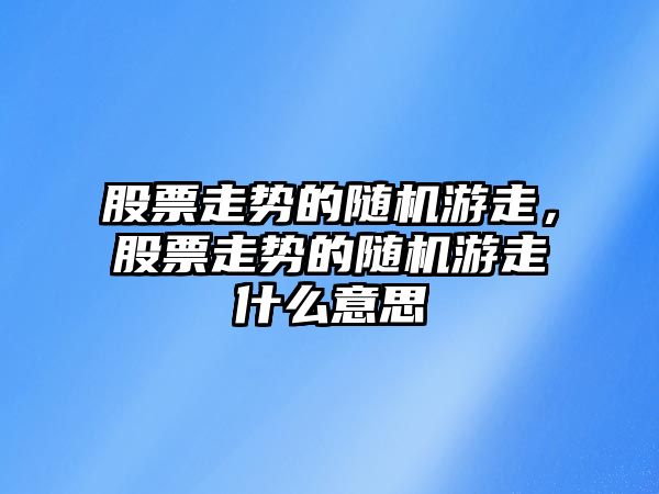 股票走勢的隨機游走，股票走勢的隨機游走什么意思