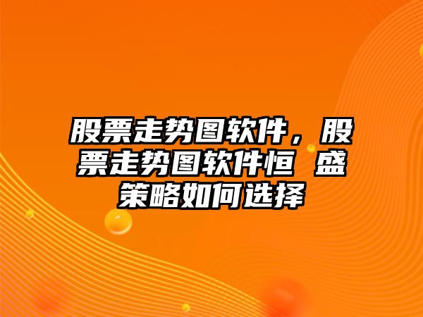 股票走勢圖軟件，股票走勢圖軟件恒 盛策略如何選擇