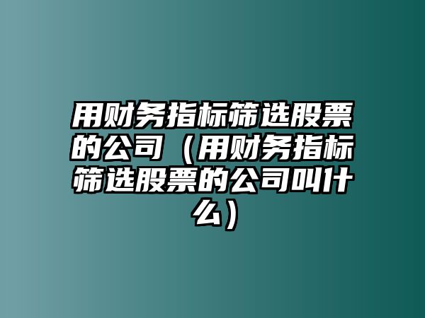 用財務(wù)指標篩選股票的公司（用財務(wù)指標篩選股票的公司叫什么）