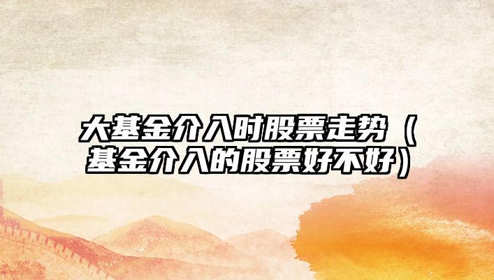 大基金介入時(shí)股票走勢（基金介入的股票好不好）