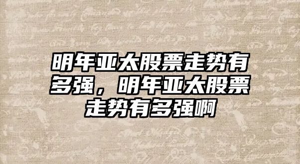 明年亞太股票走勢有多強，明年亞太股票走勢有多強啊