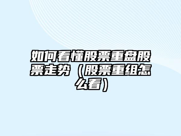 如何看懂股票重盤(pán)股票走勢（股票重組怎么看）