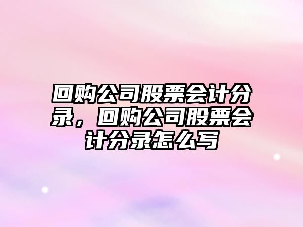 回購公司股票會(huì )計分錄，回購公司股票會(huì )計分錄怎么寫(xiě)