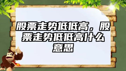 股票走勢低低高，股票走勢低低高什么意思