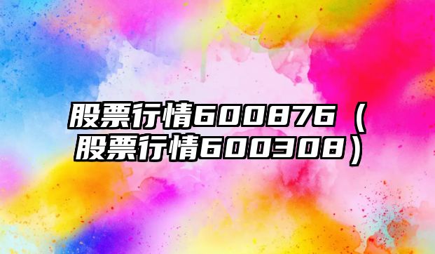 股票行情600876（股票行情600308）