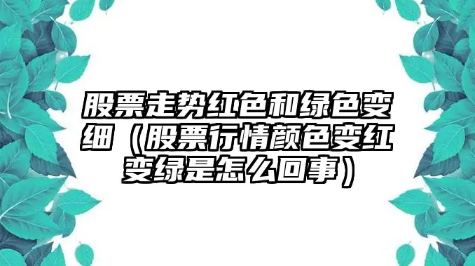 股票走勢紅色和綠色變細（股票行情顏色變紅變綠是怎么回事）