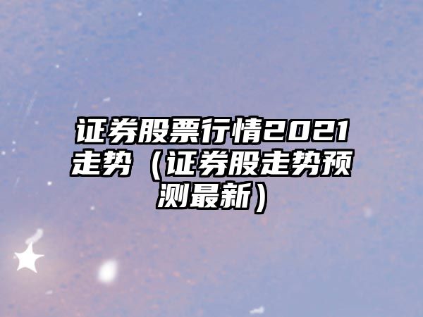 證券股票行情2021走勢（證券股走勢預測最新）