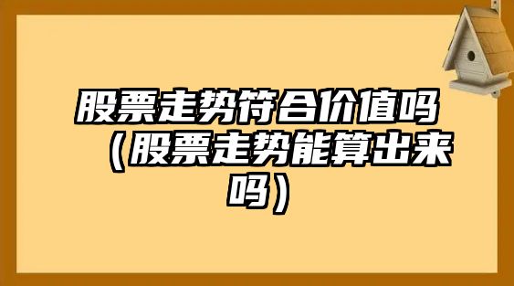 股票走勢符合價(jià)值嗎（股票走勢能算出來(lái)嗎）