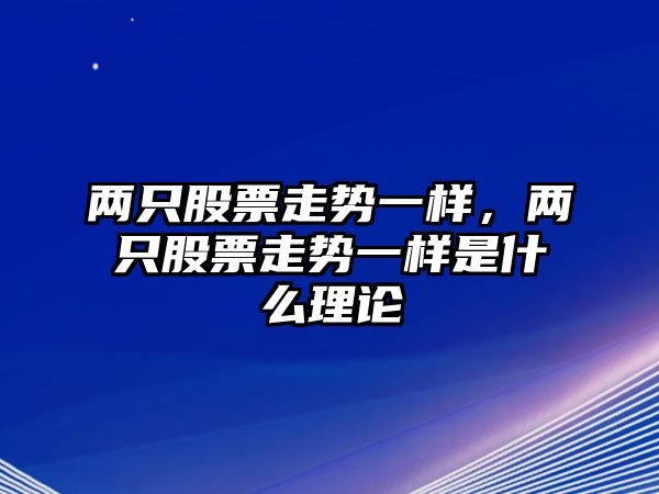 兩只股票走勢一樣，兩只股票走勢一樣是什么理論