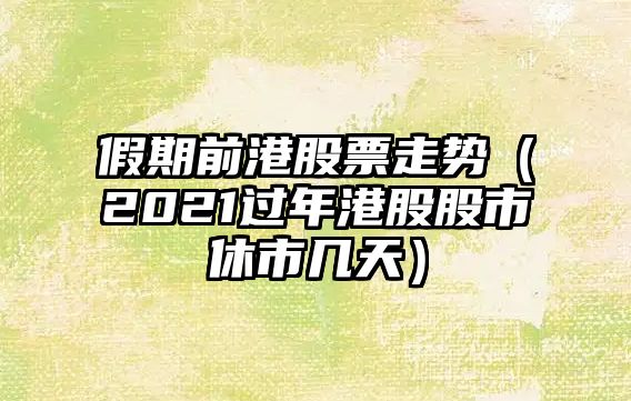 假期前港股票走勢（2021過(guò)年港股股市休市幾天）