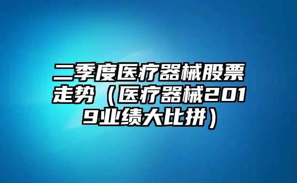 二季度醫療器械股票走勢（醫療器械2019業(yè)績(jì)大比拼）