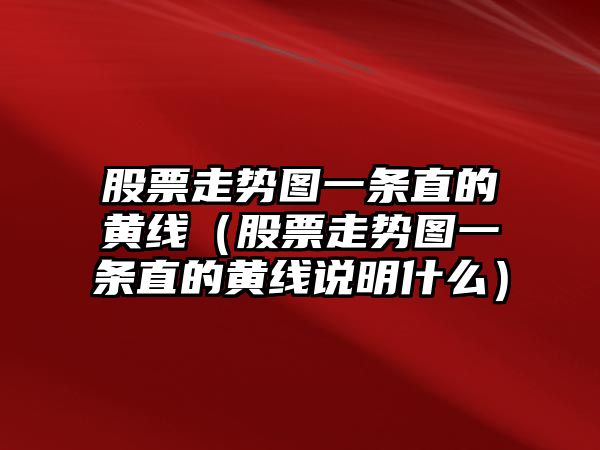 股票走勢圖一條直的黃線(xiàn)（股票走勢圖一條直的黃線(xiàn)說(shuō)明什么）