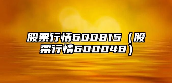 股票行情600815（股票行情600048）