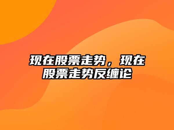 現在股票走勢，現在股票走勢反纏論