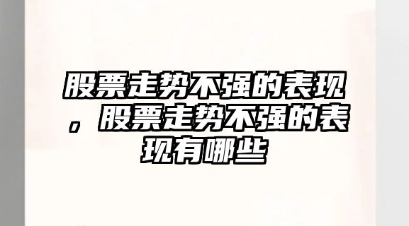 股票走勢不強的表現，股票走勢不強的表現有哪些