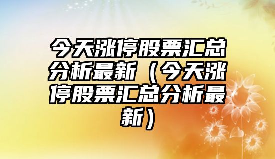 今天漲停股票匯總分析最新（今天漲停股票匯總分析最新）