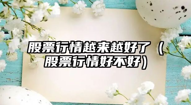 股票行情越來(lái)越好了（股票行情好不好）