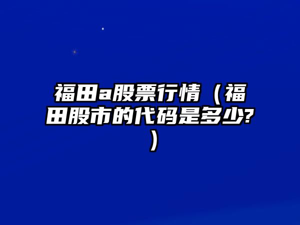 福田a股票行情（福田股市的代碼是多少?）