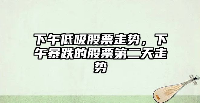 下午低吸股票走勢，下午暴跌的股票第二天走勢