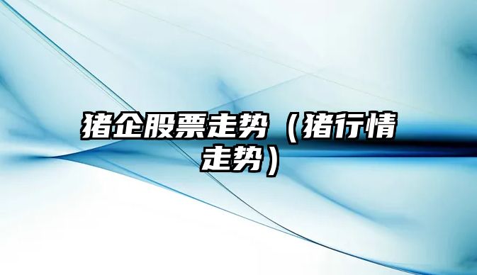 豬企股票走勢（豬行情走勢）