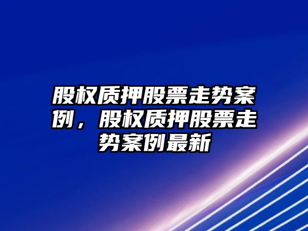 股權質(zhì)押股票走勢案例，股權質(zhì)押股票走勢案例最新