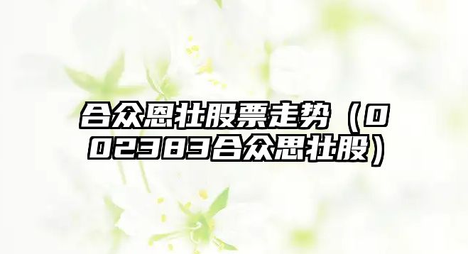 合眾恩壯股票走勢（002383合眾思壯股）